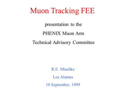 Muon Tracking FEE R.E. Mischke Los Alamos 10 September, 1999 presentation to the PHENIX Muon Arm Technical Advisory Committee.