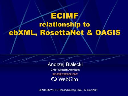 ECIMF relationship to ebXML, RosettaNet & OAGIS Andrzej Bialecki Chief System Architect CEN/ISSS/WS-EC Plenary Meeting, Oslo, 12 June.