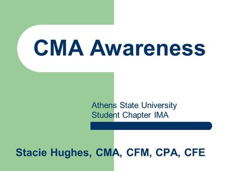 CMA Awareness Stacie Hughes, CMA, CFM, CPA, CFE Athens State University Student Chapter IMA.
