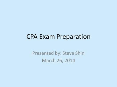 CPA Exam Preparation Presented by: Steve Shin March 26, 2014.