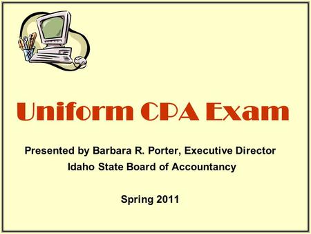 Uniform CPA Exam Presented by Barbara R. Porter, Executive Director Idaho State Board of Accountancy Spring 2011.