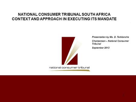 1 Presentation by Ms. D. Terblanche Chairperson – National Consumer Tribunal September 2013 NATIONAL CONSUMER TRIBUNAL SOUTH AFRICA CONTEXT AND APPROACH.