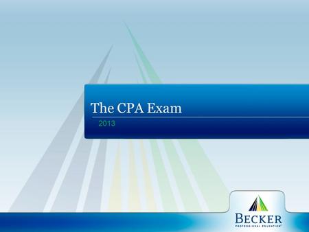 2013 The CPA Exam. Becker Professional Education A global leader in professional education serving accounting, finance, project management and healthcare.