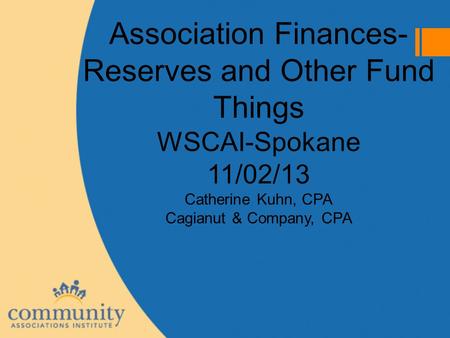 Association Finances- Reserves and Other Fund Things WSCAI-Spokane 11/02/13 Catherine Kuhn, CPA Cagianut & Company, CPA.