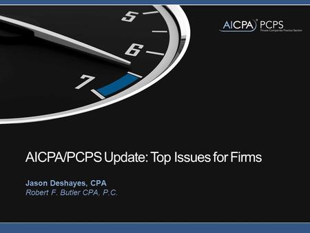 AICPA/PCPS Update: Top Issues for Firms Jason Deshayes, CPA Robert F. Butler CPA, P.C.
