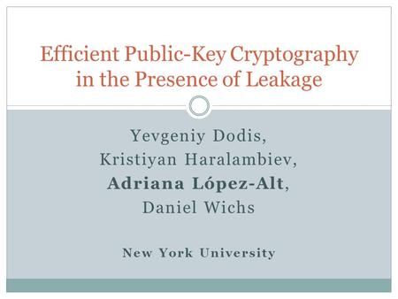 Yevgeniy Dodis, Kristiyan Haralambiev, Adriana López-Alt, Daniel Wichs New York University Efficient Public-Key Cryptography in the Presence of Leakage.