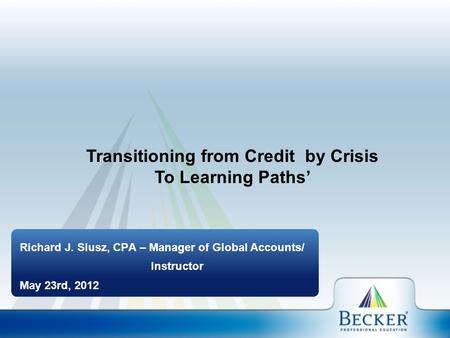 Richard J. Slusz, CPA – Manager of Global Accounts/ Instructor May 23rd, 2012 Transitioning from Credit by Crisis To Learning Paths’