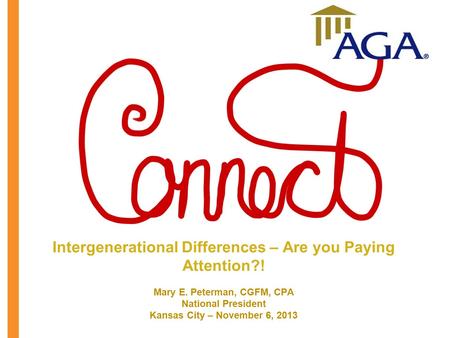 Intergenerational Differences – Are you Paying Attention?! Mary E. Peterman, CGFM, CPA National President Kansas City – November 6, 2013.