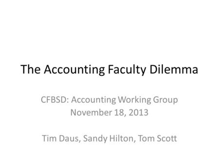 The Accounting Faculty Dilemma CFBSD: Accounting Working Group November 18, 2013 Tim Daus, Sandy Hilton, Tom Scott.