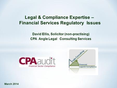 Legal & Compliance Expertise – Financial Services Regulatory Issues David Ellis, Solicitor (non-practising) CPA Angle Legal Consulting Services March 2014.