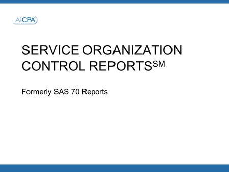 SERVICE ORGANIZATION CONTROL REPORTS SM Formerly SAS 70 Reports.
