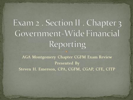 AGA Montgomery Chapter CGFM Exam Review Presented By Steven H. Emerson, CPA, CGFM, CGAP, CFE, CITP.