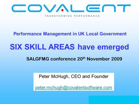 Www.covalentsoftware.com Performance Management in UK Local Government SIX SKILL AREAS have emerged SALGFMG conference 20 th November 2009 Peter McHugh,