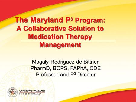 The Maryland P 3 Program: A Collaborative Solution to Medication Therapy Management Magaly Rodriguez de Bittner, PharmD, BCPS, FAPhA, CDE Professor and.