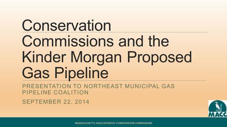 Conservation Commissions and the Kinder Morgan Proposed Gas Pipeline PRESENTATION TO NORTHEAST MUNICIPAL GAS PIPELINE COALITION SEPTEMBER 22, 2014 MASSACHUSETTS.