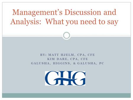 BY: MATT HJELM, CPA, CFE KIM DARE, CPA, CFE GALUSHA, HIGGINS, & GALUSHA, PC Management’s Discussion and Analysis: What you need to say.