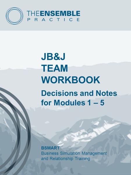 JB&J TEAM WORKBOOK Decisions and Notes for Modules 1 – 5 BSMART Business Simulation Management and Relationship Training.
