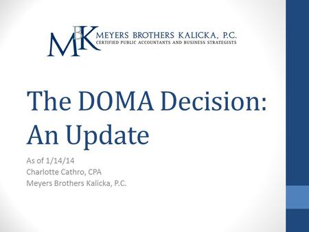 The DOMA Decision: An Update As of 1/14/14 Charlotte Cathro, CPA Meyers Brothers Kalicka, P.C.