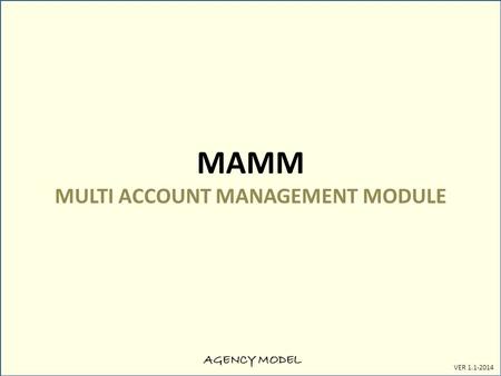 AGENCY MODEL VER 1.1-2014 MAMM MULTI ACCOUNT MANAGEMENT MODULE.