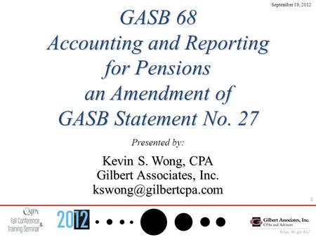 1 GASB 68 Accounting and Reporting for Pensions an Amendment of GASB Statement No. 27 Presented by: Kevin S. Wong, CPA Gilbert Associates, Inc.