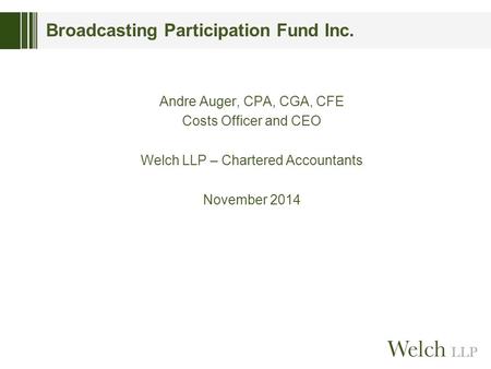 Broadcasting Participation Fund Inc. Andre Auger, CPA, CGA, CFE Costs Officer and CEO Welch LLP – Chartered Accountants November 2014.