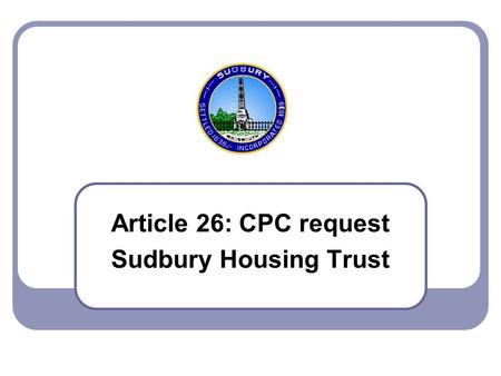 Article 26: CPC request Sudbury Housing Trust. 2007 Town Meeting - Article 26 2 Article 26 – CPC, Sudbury Housing Trust This an outcome of last year’s.