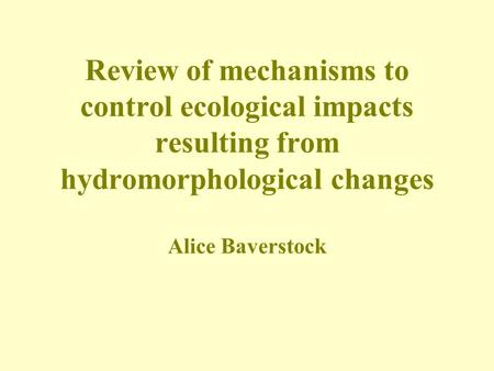Review of mechanisms to control ecological impacts resulting from hydromorphological changes Alice Baverstock.