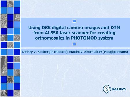 Using DSS digital camera images and DТM from ALS50 laser scanner for creating orthomosaics in PHOTOMOD system Dmitry V. Кochergin (Racurs), Maxim V. Skorniakov.
