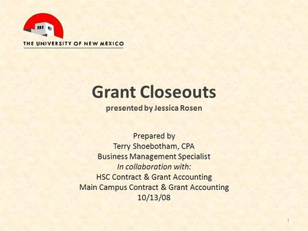 Grant Closeouts presented by Jessica Rosen Prepared by Terry Shoebotham, CPA Business Management Specialist In collaboration with: HSC Contract & Grant.