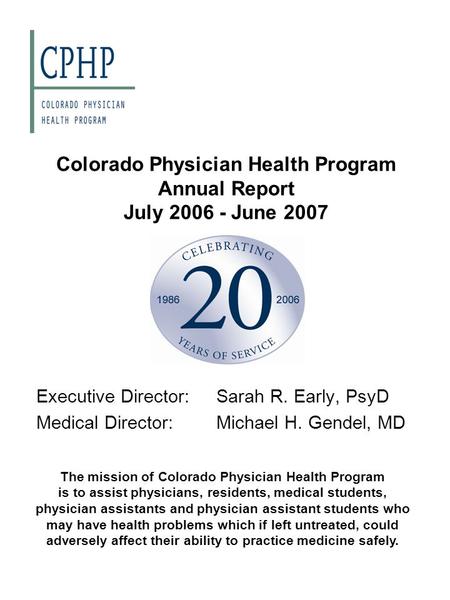 Colorado Physician Health Program Annual Report July 2006 - June 2007 Executive Director:Sarah R. Early, PsyD Medical Director:Michael H. Gendel, MD The.