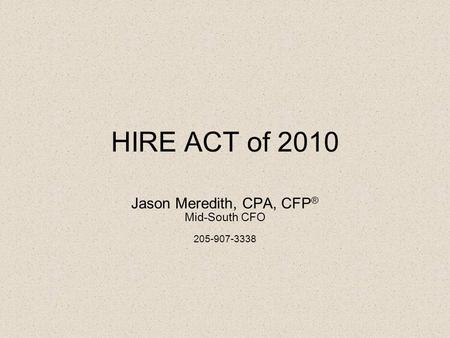 HIRE ACT of 2010 Jason Meredith, CPA, CFP ® Mid-South CFO 205-907-3338.