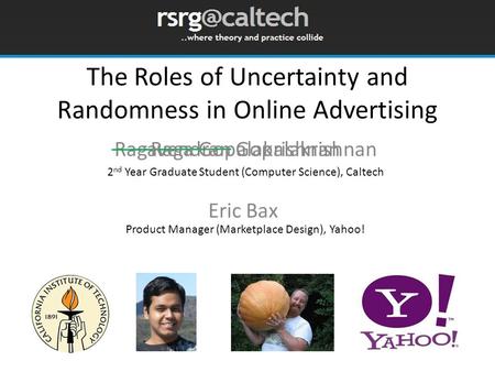 The Roles of Uncertainty and Randomness in Online Advertising Ragavendran Gopalakrishnan Eric Bax Raga Gopalakrishnan 2 nd Year Graduate Student (Computer.