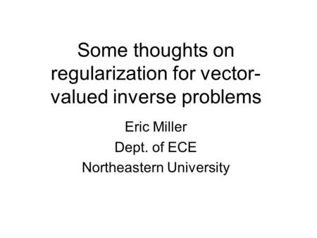 Some thoughts on regularization for vector- valued inverse problems Eric Miller Dept. of ECE Northeastern University.