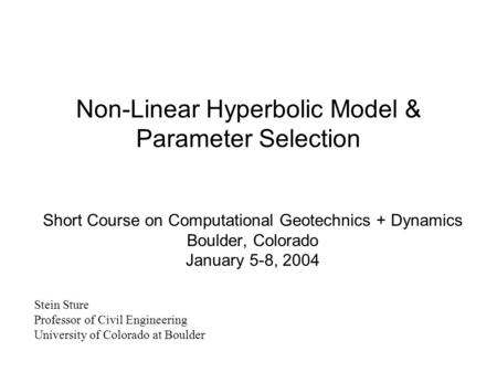 Non-Linear Hyperbolic Model & Parameter Selection Short Course on Computational Geotechnics + Dynamics Boulder, Colorado January 5-8, 2004 Stein Sture.