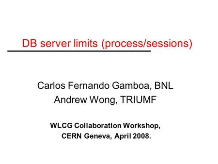 DB server limits (process/sessions) Carlos Fernando Gamboa, BNL Andrew Wong, TRIUMF WLCG Collaboration Workshop, CERN Geneva, April 2008.