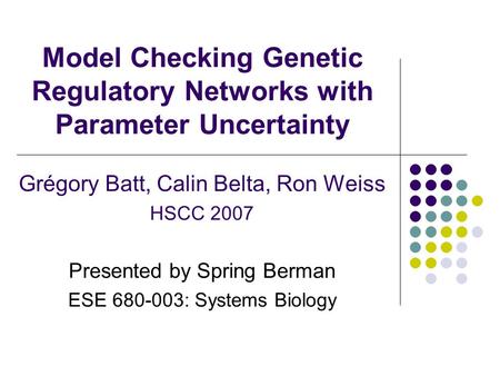 Model Checking Genetic Regulatory Networks with Parameter Uncertainty Grégory Batt, Calin Belta, Ron Weiss HSCC 2007 Presented by Spring Berman ESE 680-003:
