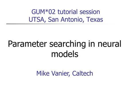 GUM*02 tutorial session UTSA, San Antonio, Texas Parameter searching in neural models Mike Vanier, Caltech.