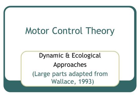 Motor Control Theory Dynamic & Ecological Approaches (Large parts adapted from Wallace, 1993)