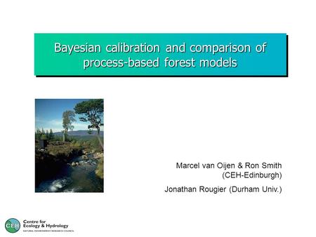Bayesian calibration and comparison of process-based forest models Marcel van Oijen & Ron Smith (CEH-Edinburgh) Jonathan Rougier (Durham Univ.)