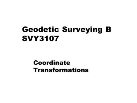 Geodetic Surveying B SVY3107 Coordinate Transformations.
