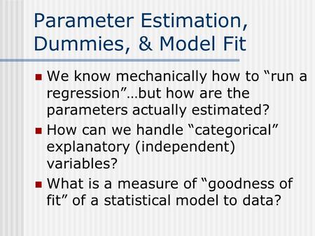 Parameter Estimation, Dummies, & Model Fit We know mechanically how to “run a regression”…but how are the parameters actually estimated? How can we handle.