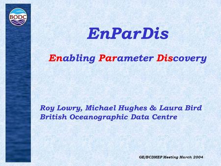 GE/BCDMEP Meeting March 2004 EnParDis Enabling Parameter Discovery Roy Lowry, Michael Hughes & Laura Bird British Oceanographic Data Centre.