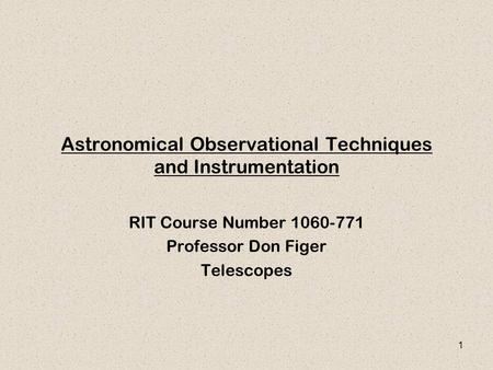 1 Astronomical Observational Techniques and Instrumentation RIT Course Number 1060-771 Professor Don Figer Telescopes.