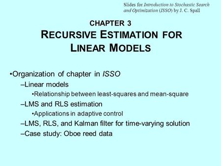 CHAPTER 3 CHAPTER 3 R ECURSIVE E STIMATION FOR L INEAR M ODELS Organization of chapter in ISSO –Linear models Relationship between least-squares and mean-square.