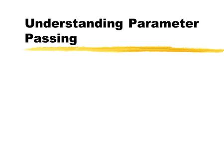 Understanding Parameter Passing. Parameters are Passed by Value zIt is important to understand how parameter passing works. When you make changes to a.