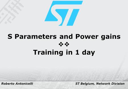 1 S Parameters and Power gains  Training in 1 day Roberto Antonicelli ST Belgium, Network Division.