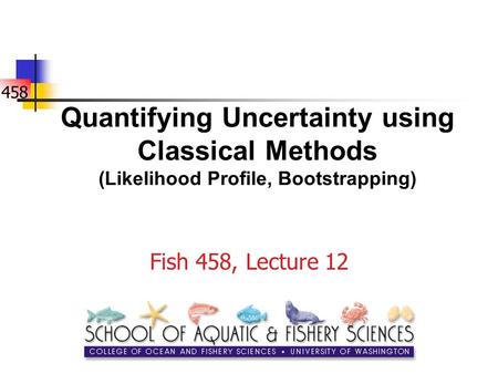458 Quantifying Uncertainty using Classical Methods (Likelihood Profile, Bootstrapping) Fish 458, Lecture 12.