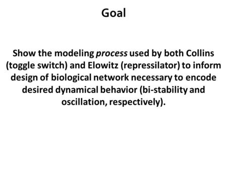 Goal Show the modeling process used by both Collins (toggle switch) and Elowitz (repressilator) to inform design of biological network necessary to encode.