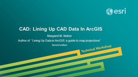 Esri UC 2014 | Technical Workshop | CAD: Lining Up CAD Data In ArcGIS Margaret M. Maher Author of “Lining Up Data in ArcGIS: a guide to map projections”