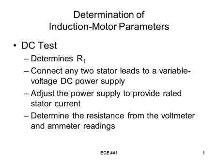 ECE 4411 Determination of Induction-Motor Parameters DC Test –Determines R 1 –Connect any two stator leads to a variable- voltage DC power supply –Adjust.